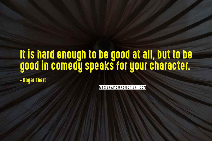 Roger Ebert Quotes: It is hard enough to be good at all, but to be good in comedy speaks for your character.