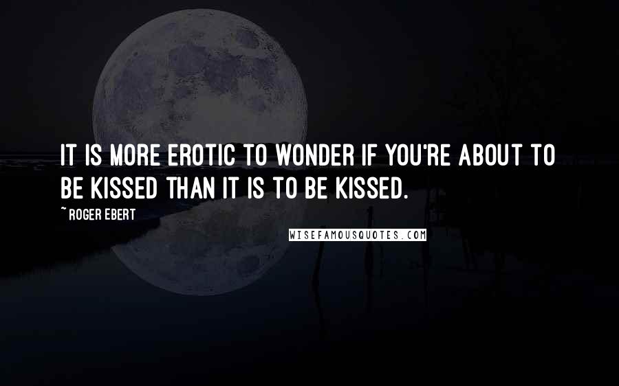 Roger Ebert Quotes: It is more erotic to wonder if you're about to be kissed than it is to be kissed.