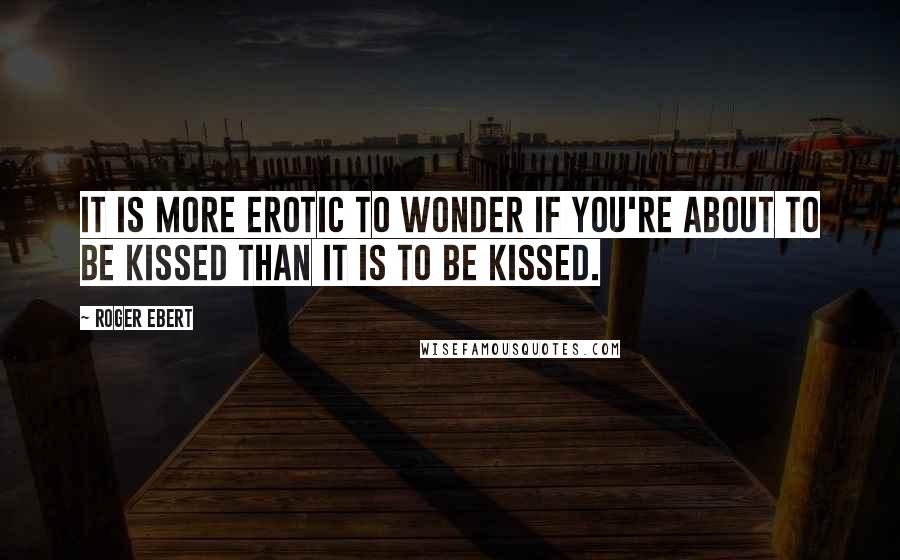 Roger Ebert Quotes: It is more erotic to wonder if you're about to be kissed than it is to be kissed.