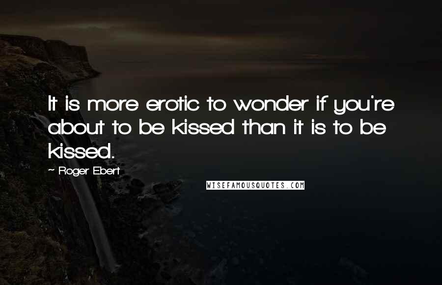 Roger Ebert Quotes: It is more erotic to wonder if you're about to be kissed than it is to be kissed.