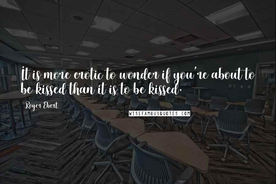 Roger Ebert Quotes: It is more erotic to wonder if you're about to be kissed than it is to be kissed.