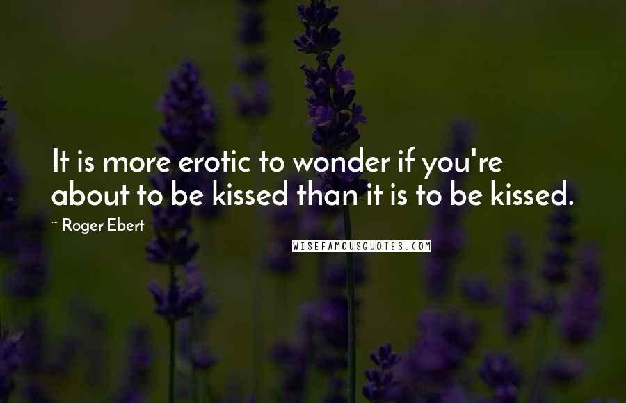 Roger Ebert Quotes: It is more erotic to wonder if you're about to be kissed than it is to be kissed.