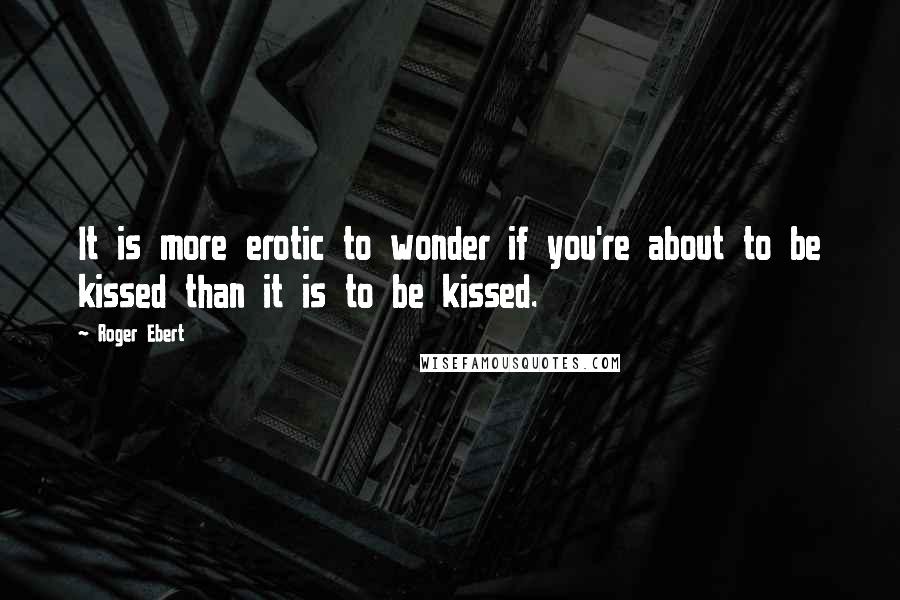 Roger Ebert Quotes: It is more erotic to wonder if you're about to be kissed than it is to be kissed.