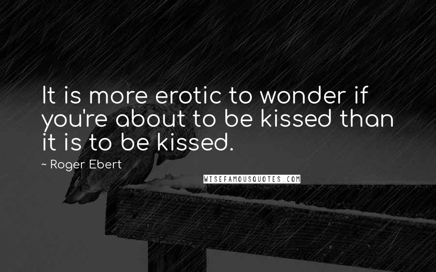 Roger Ebert Quotes: It is more erotic to wonder if you're about to be kissed than it is to be kissed.