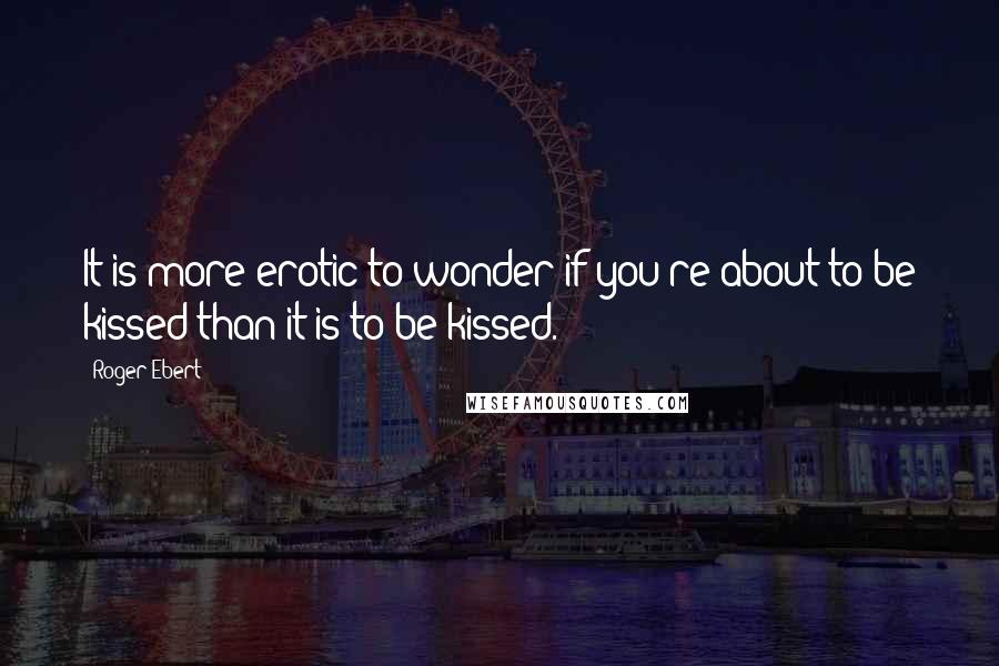 Roger Ebert Quotes: It is more erotic to wonder if you're about to be kissed than it is to be kissed.