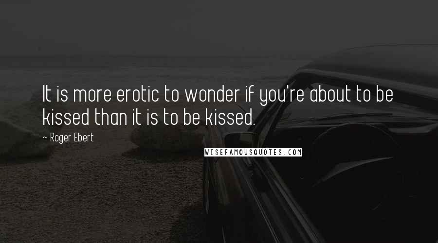 Roger Ebert Quotes: It is more erotic to wonder if you're about to be kissed than it is to be kissed.