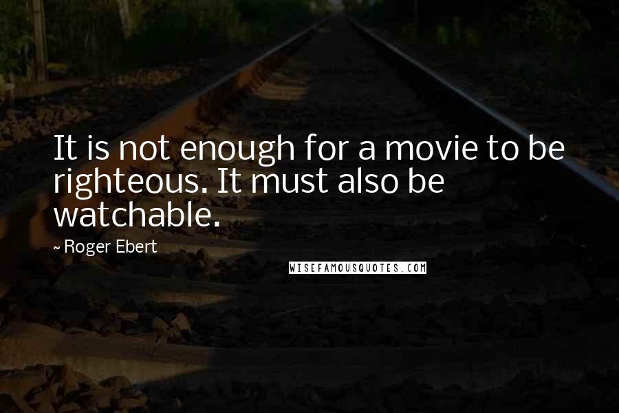 Roger Ebert Quotes: It is not enough for a movie to be righteous. It must also be watchable.
