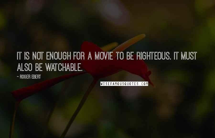 Roger Ebert Quotes: It is not enough for a movie to be righteous. It must also be watchable.
