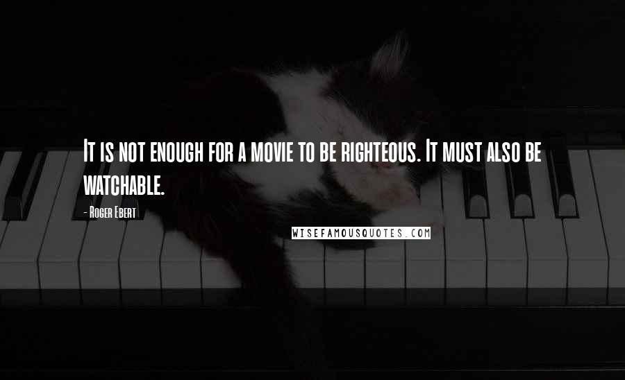 Roger Ebert Quotes: It is not enough for a movie to be righteous. It must also be watchable.