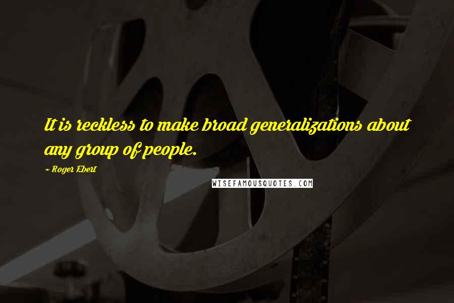 Roger Ebert Quotes: It is reckless to make broad generalizations about any group of people.