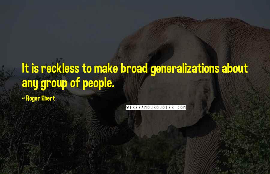 Roger Ebert Quotes: It is reckless to make broad generalizations about any group of people.