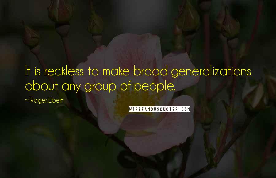 Roger Ebert Quotes: It is reckless to make broad generalizations about any group of people.