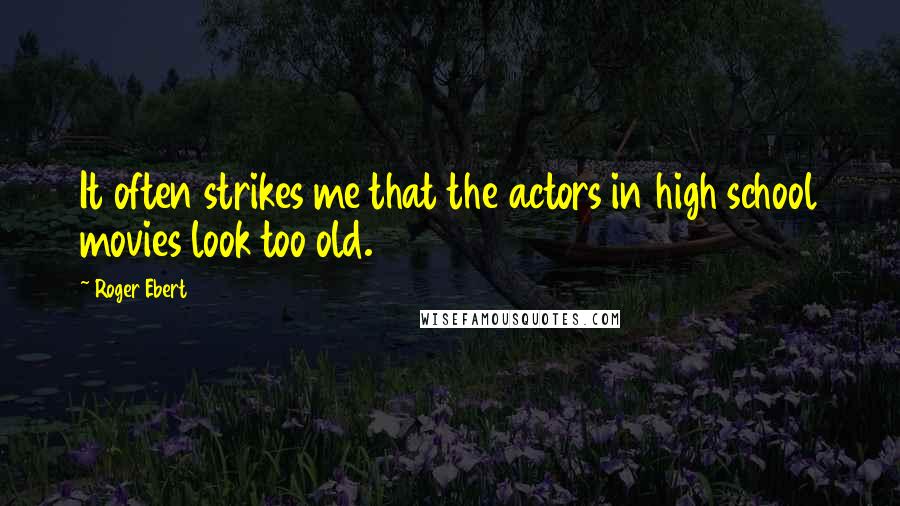 Roger Ebert Quotes: It often strikes me that the actors in high school movies look too old.