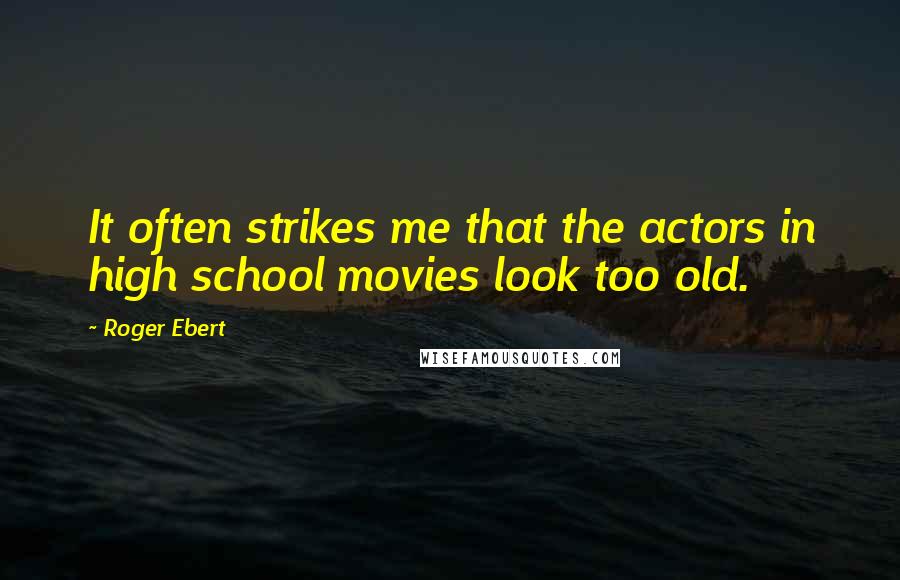 Roger Ebert Quotes: It often strikes me that the actors in high school movies look too old.