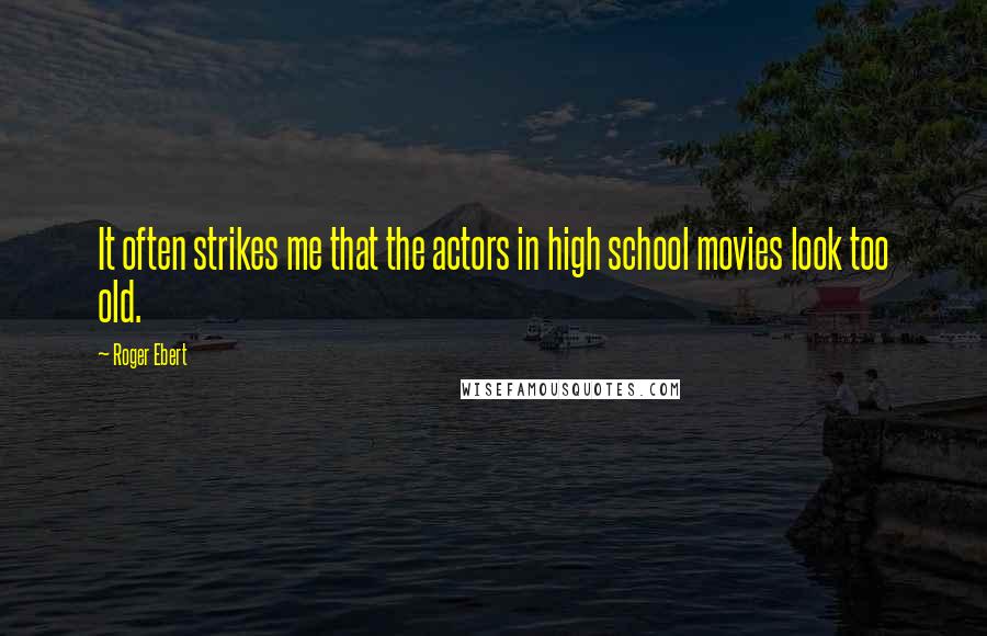 Roger Ebert Quotes: It often strikes me that the actors in high school movies look too old.