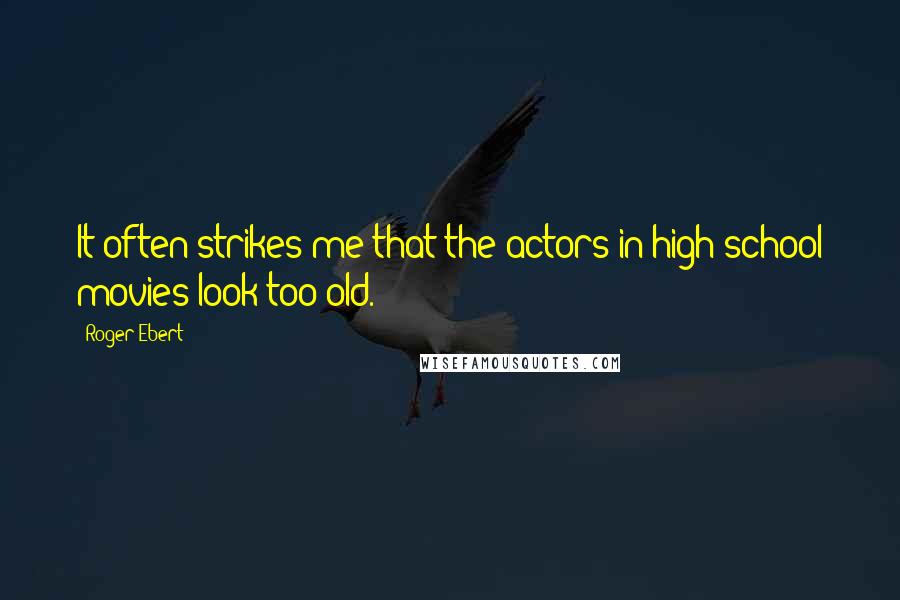 Roger Ebert Quotes: It often strikes me that the actors in high school movies look too old.