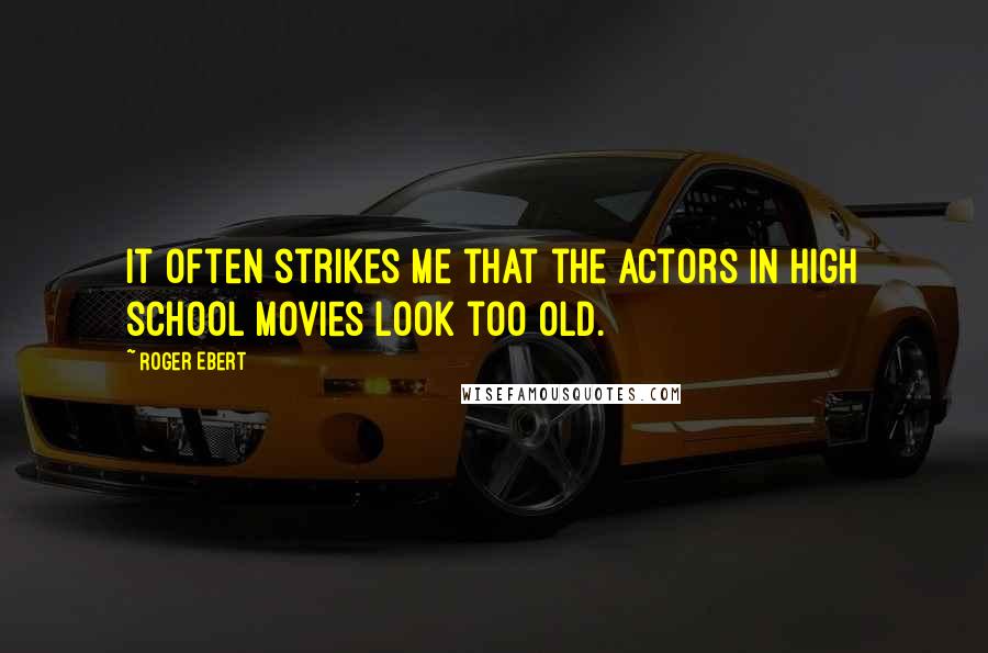 Roger Ebert Quotes: It often strikes me that the actors in high school movies look too old.