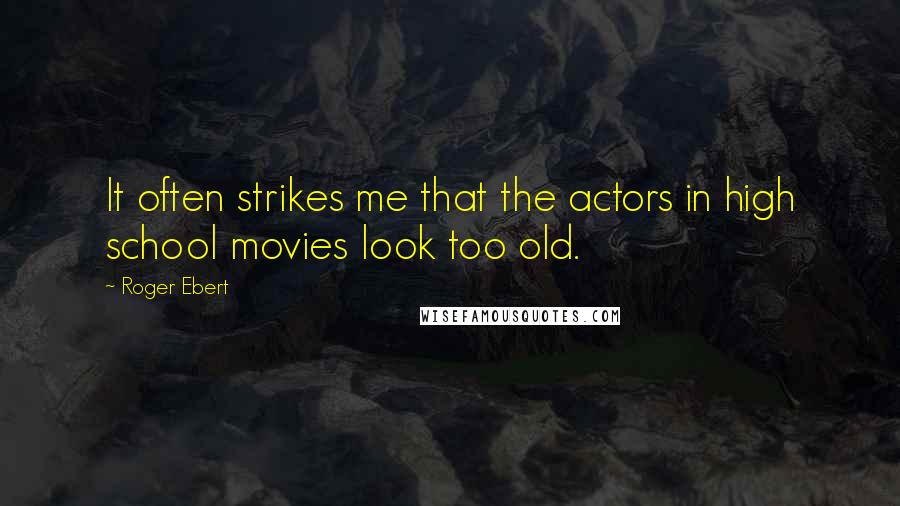 Roger Ebert Quotes: It often strikes me that the actors in high school movies look too old.