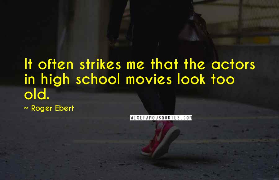 Roger Ebert Quotes: It often strikes me that the actors in high school movies look too old.