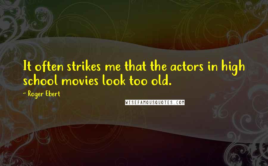 Roger Ebert Quotes: It often strikes me that the actors in high school movies look too old.