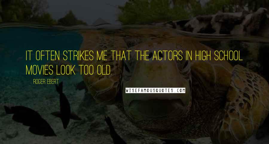 Roger Ebert Quotes: It often strikes me that the actors in high school movies look too old.