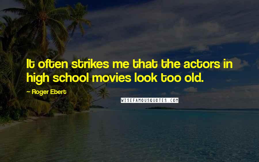 Roger Ebert Quotes: It often strikes me that the actors in high school movies look too old.