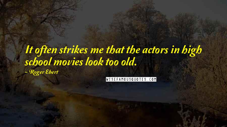 Roger Ebert Quotes: It often strikes me that the actors in high school movies look too old.