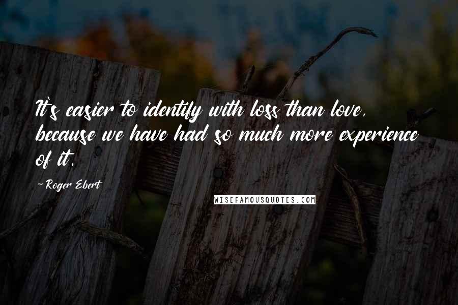 Roger Ebert Quotes: It's easier to identify with loss than love, because we have had so much more experience of it.