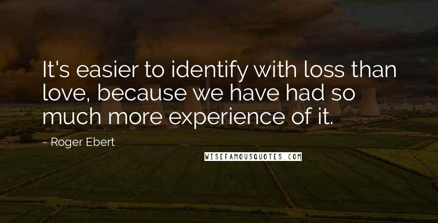 Roger Ebert Quotes: It's easier to identify with loss than love, because we have had so much more experience of it.
