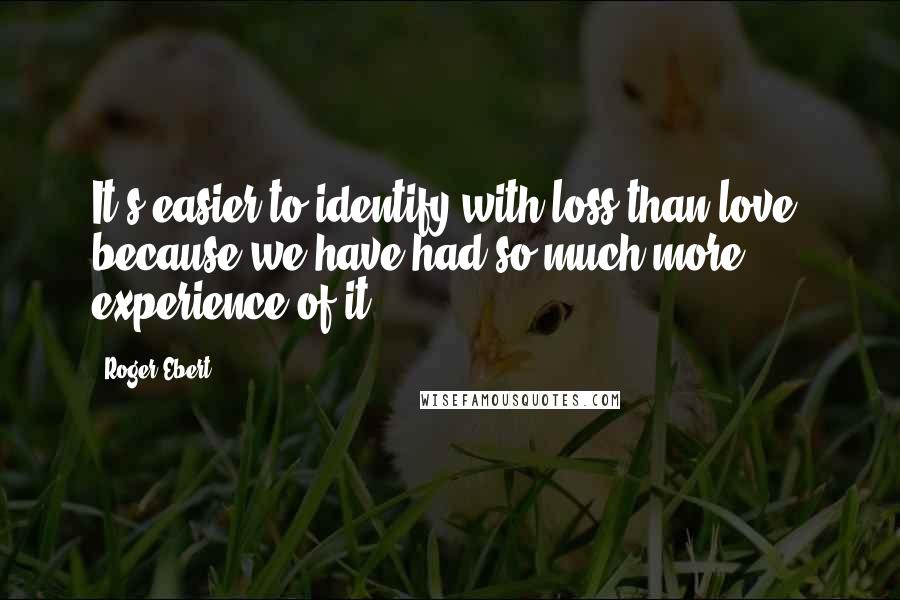 Roger Ebert Quotes: It's easier to identify with loss than love, because we have had so much more experience of it.