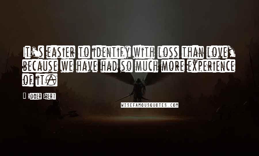 Roger Ebert Quotes: It's easier to identify with loss than love, because we have had so much more experience of it.