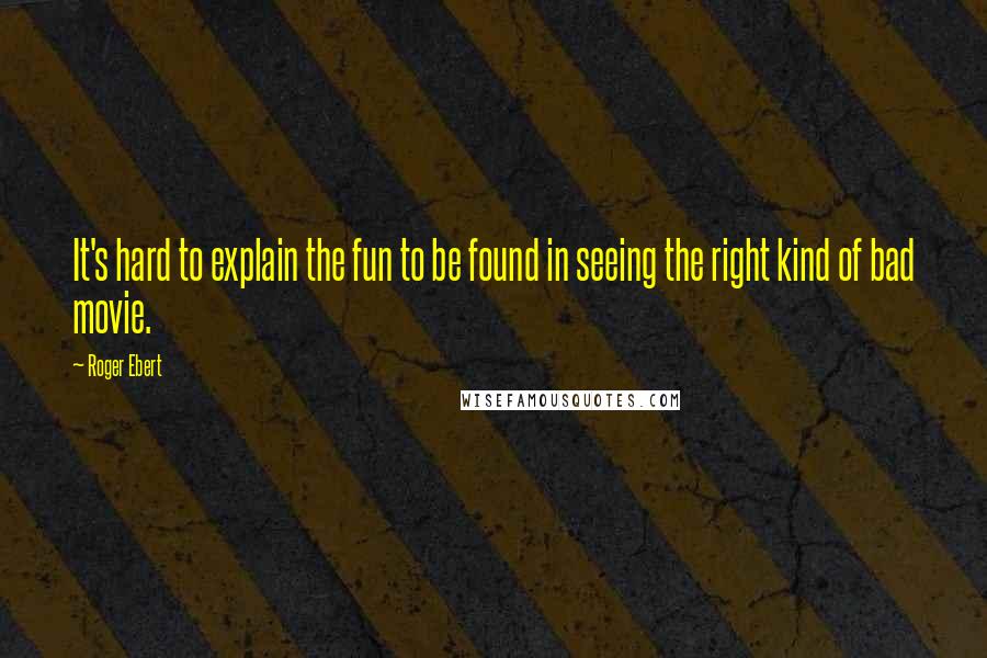 Roger Ebert Quotes: It's hard to explain the fun to be found in seeing the right kind of bad movie.