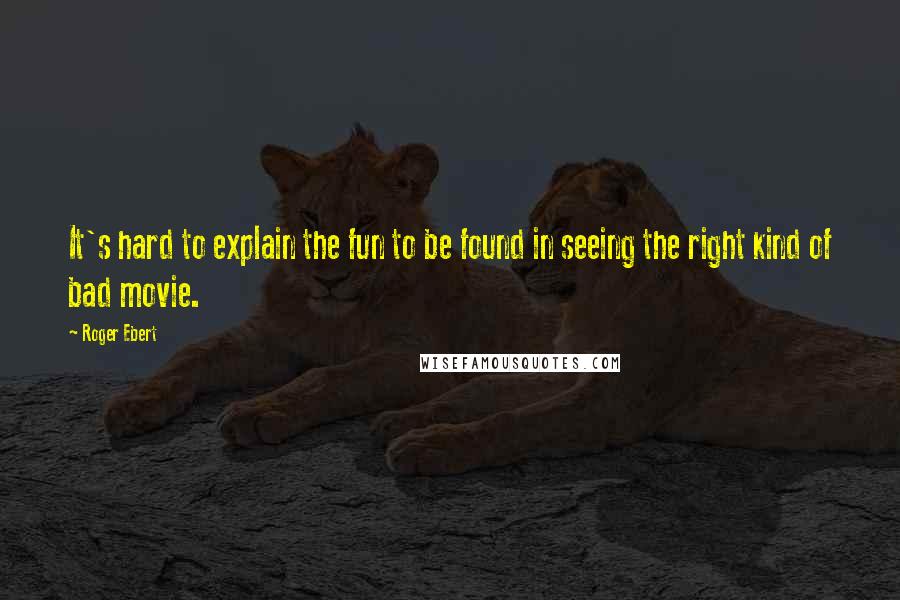 Roger Ebert Quotes: It's hard to explain the fun to be found in seeing the right kind of bad movie.