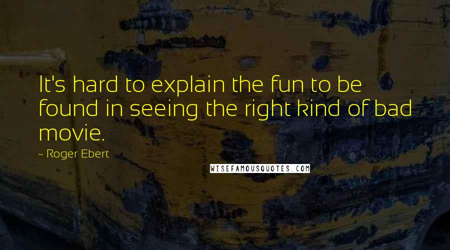 Roger Ebert Quotes: It's hard to explain the fun to be found in seeing the right kind of bad movie.