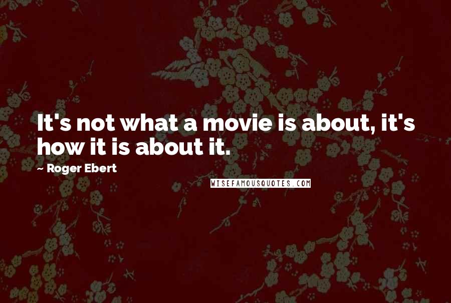 Roger Ebert Quotes: It's not what a movie is about, it's how it is about it.