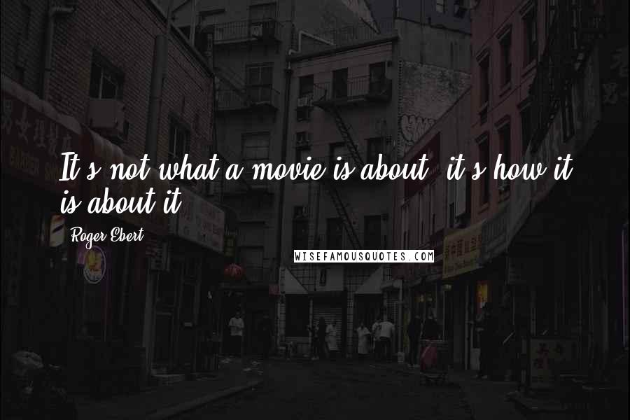 Roger Ebert Quotes: It's not what a movie is about, it's how it is about it.