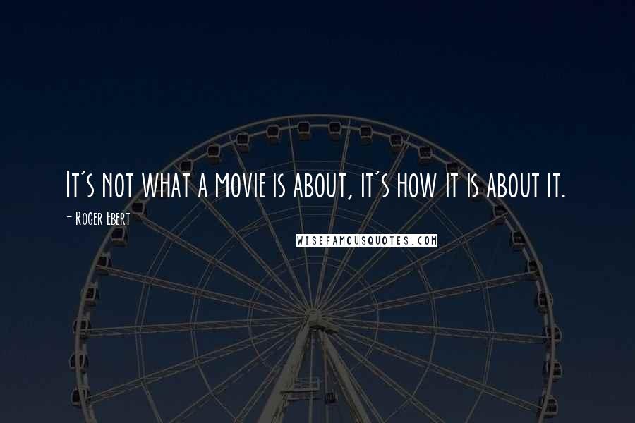 Roger Ebert Quotes: It's not what a movie is about, it's how it is about it.