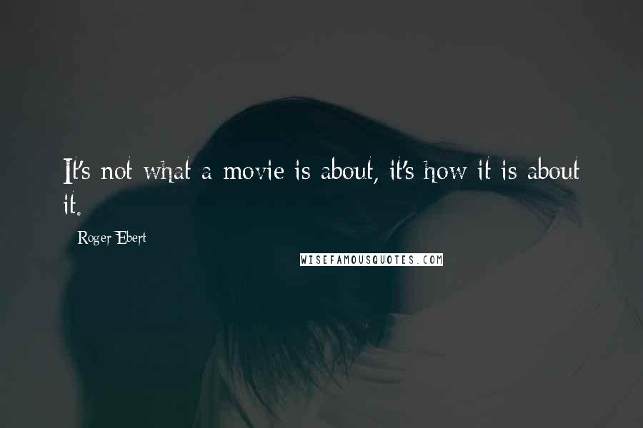 Roger Ebert Quotes: It's not what a movie is about, it's how it is about it.