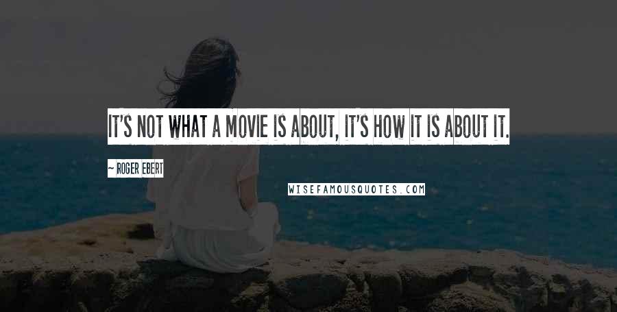 Roger Ebert Quotes: It's not what a movie is about, it's how it is about it.