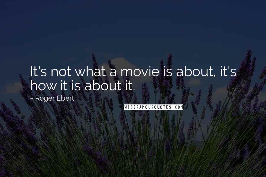 Roger Ebert Quotes: It's not what a movie is about, it's how it is about it.