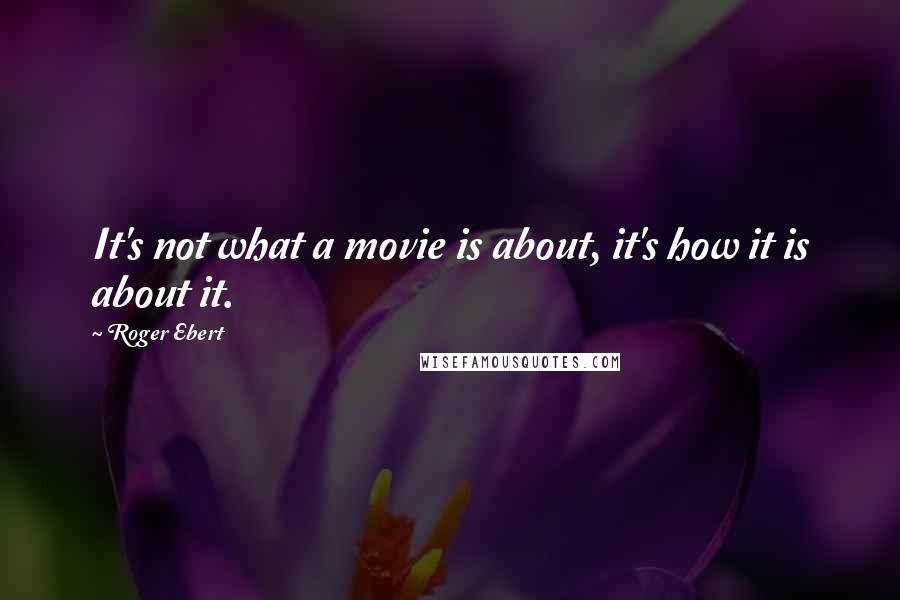 Roger Ebert Quotes: It's not what a movie is about, it's how it is about it.