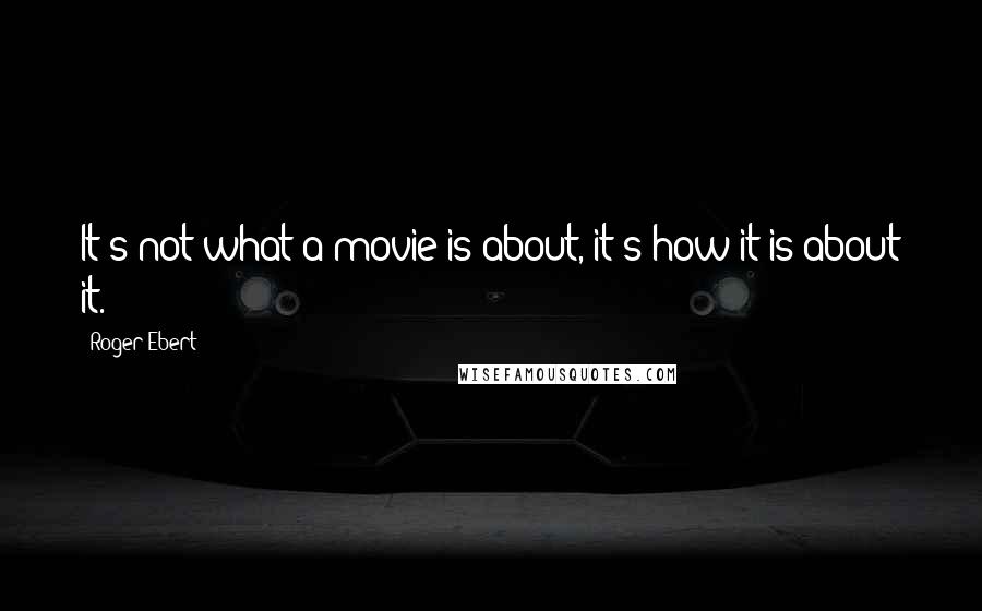 Roger Ebert Quotes: It's not what a movie is about, it's how it is about it.