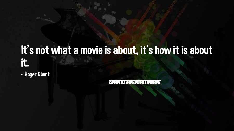 Roger Ebert Quotes: It's not what a movie is about, it's how it is about it.