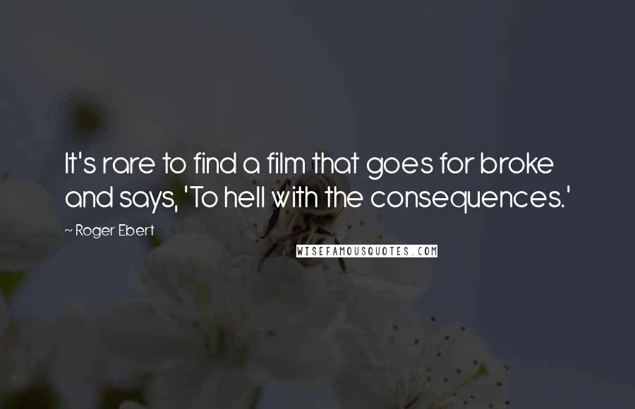 Roger Ebert Quotes: It's rare to find a film that goes for broke and says, 'To hell with the consequences.'