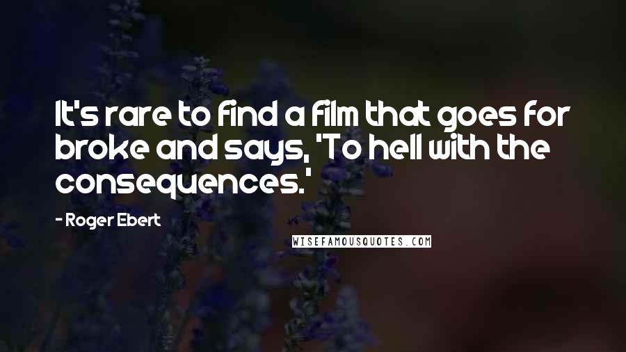 Roger Ebert Quotes: It's rare to find a film that goes for broke and says, 'To hell with the consequences.'