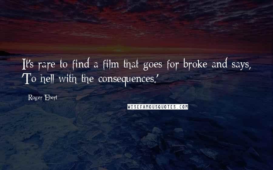 Roger Ebert Quotes: It's rare to find a film that goes for broke and says, 'To hell with the consequences.'