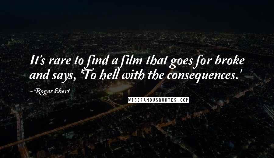 Roger Ebert Quotes: It's rare to find a film that goes for broke and says, 'To hell with the consequences.'