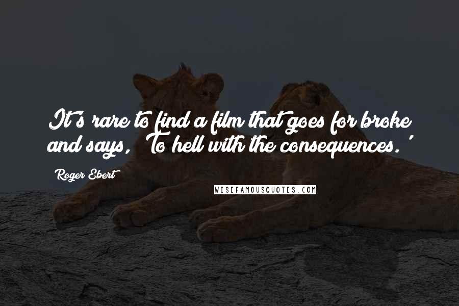 Roger Ebert Quotes: It's rare to find a film that goes for broke and says, 'To hell with the consequences.'