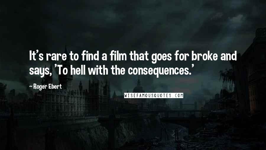 Roger Ebert Quotes: It's rare to find a film that goes for broke and says, 'To hell with the consequences.'