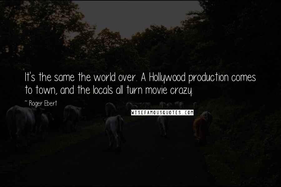 Roger Ebert Quotes: It's the same the world over. A Hollywood production comes to town, and the locals all turn movie crazy.